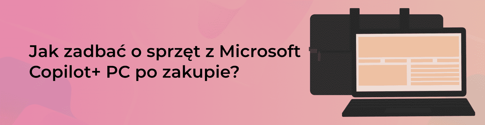 Jak zadbać o sprzęt z Microsoft Copilot+ PC po zakupie?
